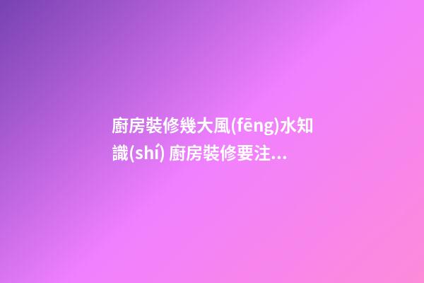 廚房裝修幾大風(fēng)水知識(shí) 廚房裝修要注意的問題有什么